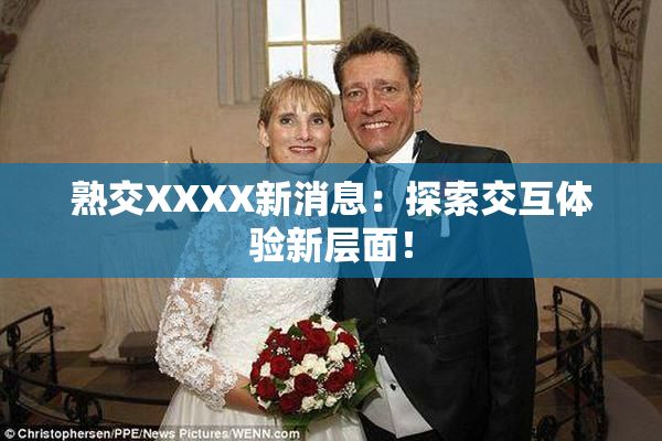 熟交XXXX新消息：探索交互体验新层面！