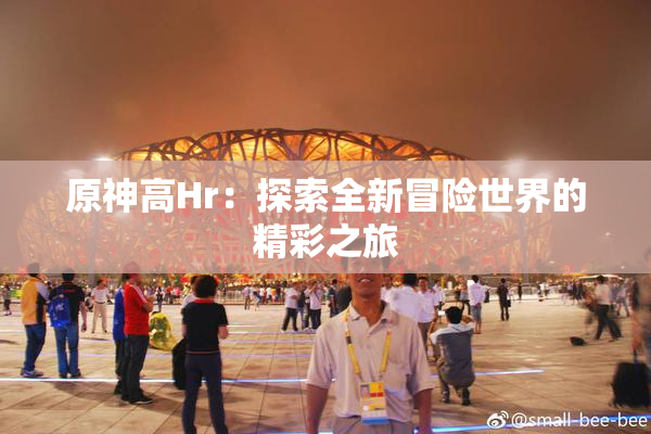 原神高Hr：探索全新冒险世界的精彩之旅