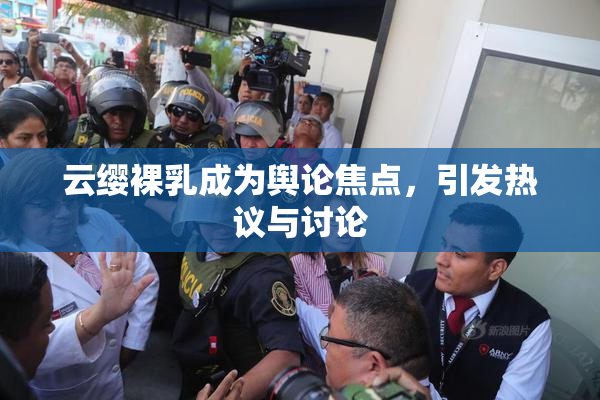 云缨裸乳成为舆论焦点，引发热议与讨论
