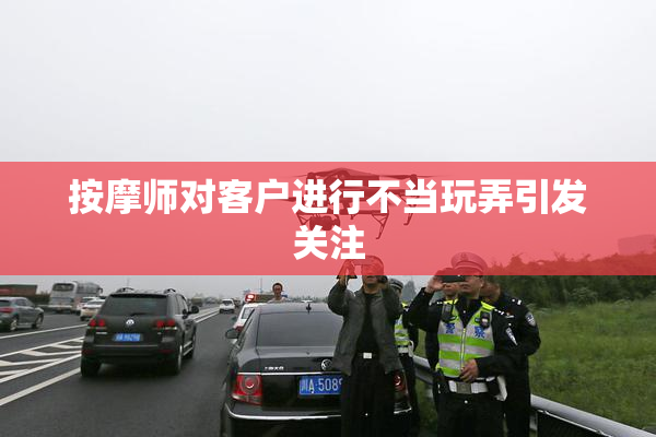 按摩师对客户进行不当玩弄引发关注