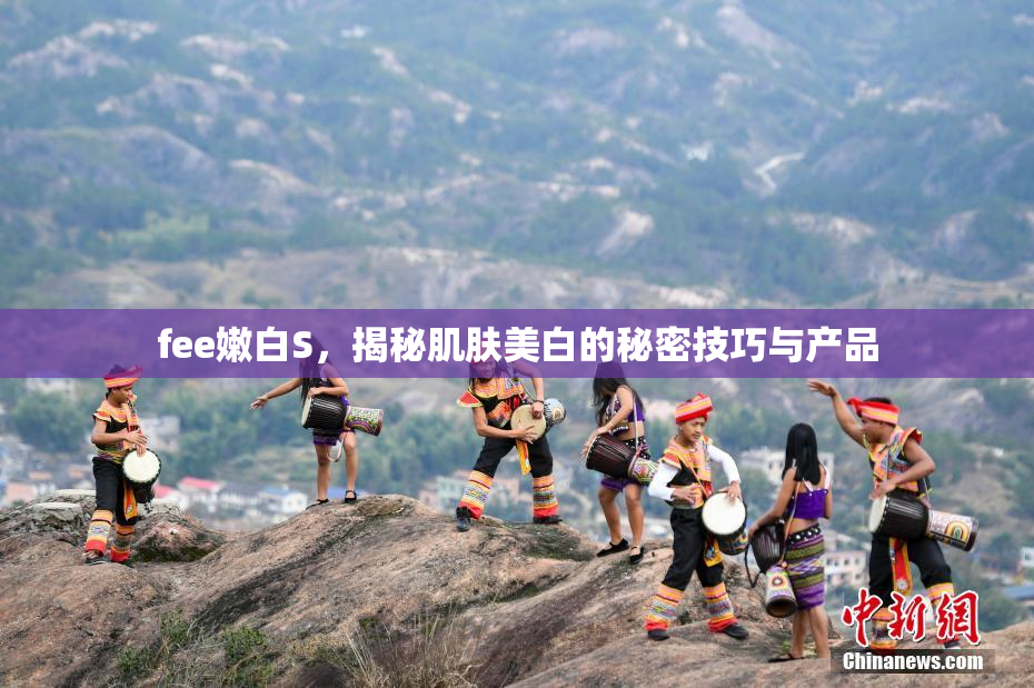 fee嫩白S，揭秘肌肤美白的秘密技巧与产品