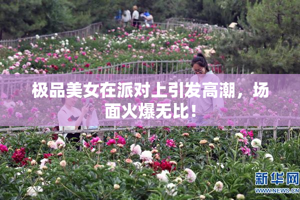 极品美女在派对上引发高潮，场面火爆无比！