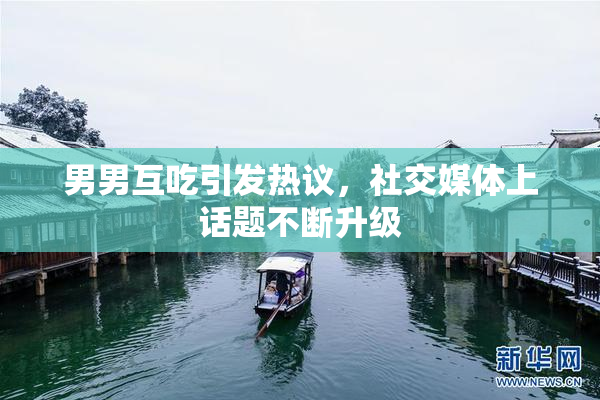 男男互吃引发热议，社交媒体上话题不断升级