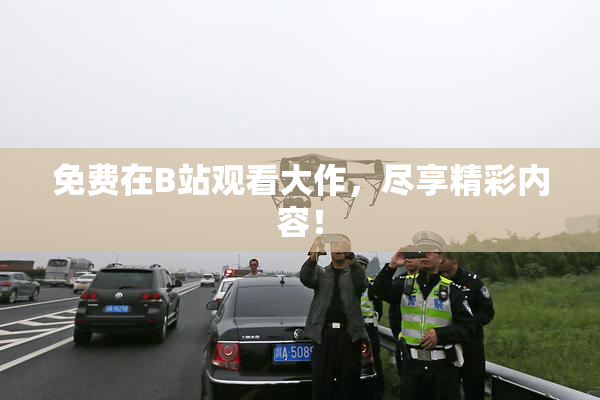 免费在B站观看大作，尽享精彩内容！