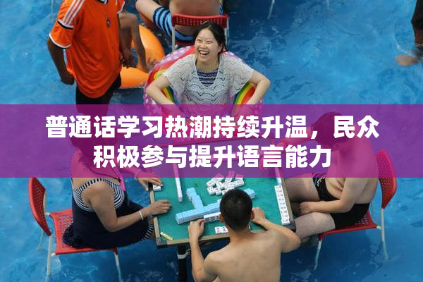 普通话学习热潮持续升温，民众积极参与提升语言能力