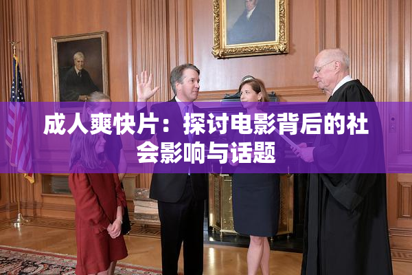 成人爽快片：探讨电影背后的社会影响与话题