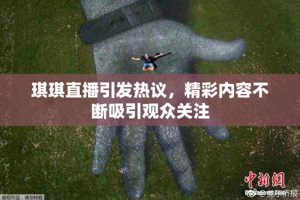琪琪直播引发热议，精彩内容不断吸引观众关注