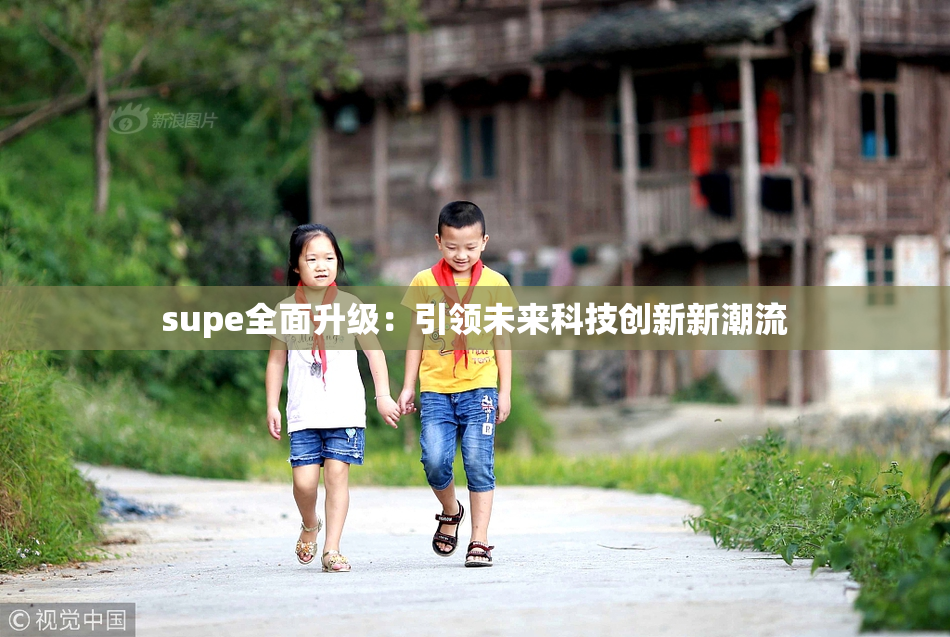 supe全面升级：引领未来科技创新新潮流
