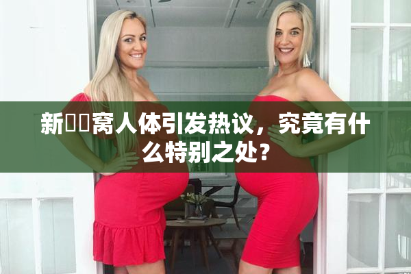 新妺妺窝人体引发热议，究竟有什么特别之处？
