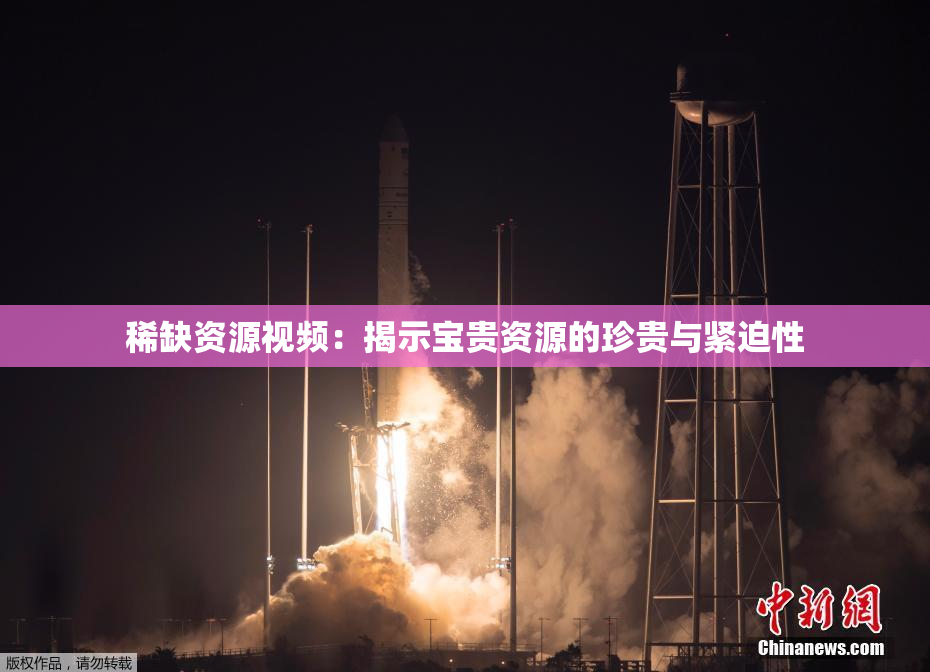 稀缺资源视频：揭示宝贵资源的珍贵与紧迫性