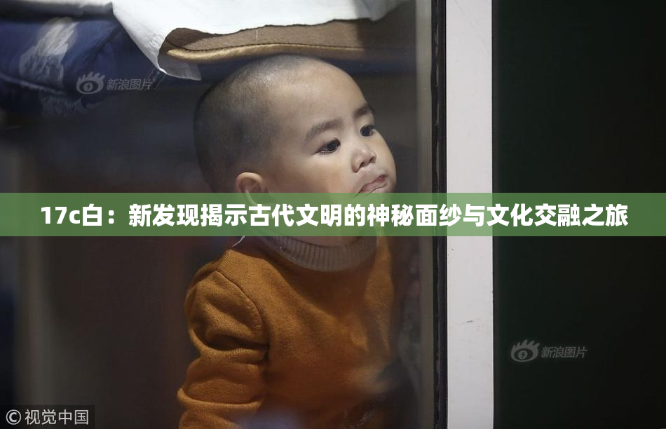 17c白：新发现揭示古代文明的神秘面纱与文化交融之旅