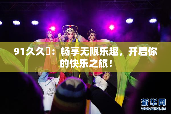 91久久擼：畅享无限乐趣，开启你的快乐之旅！