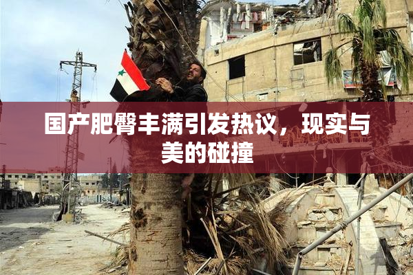 国产肥臀丰满引发热议，现实与美的碰撞