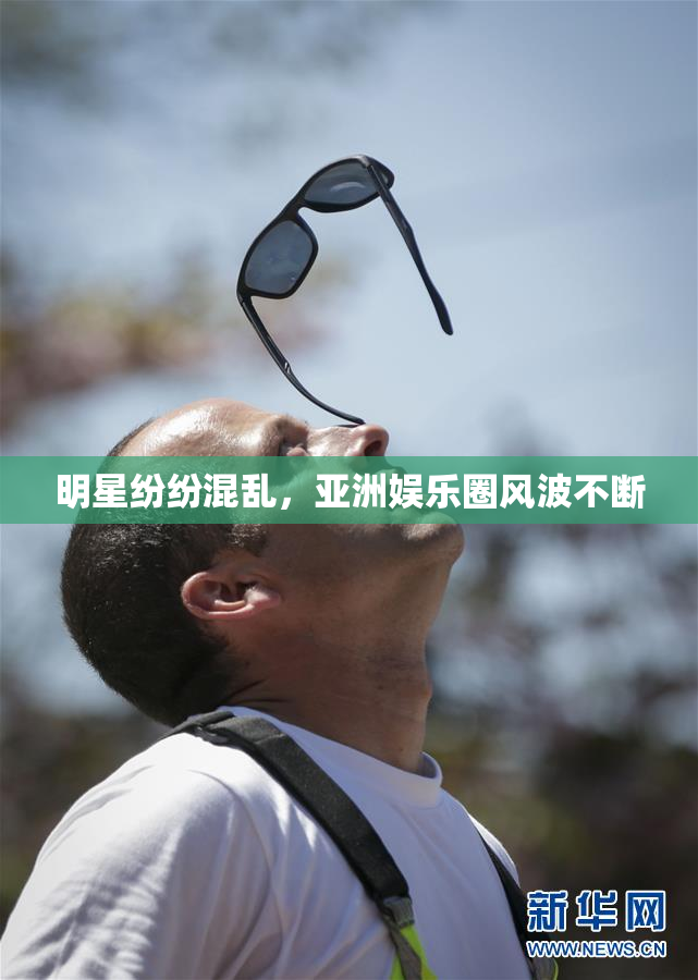 明星纷纷混乱，亚洲娱乐圈风波不断