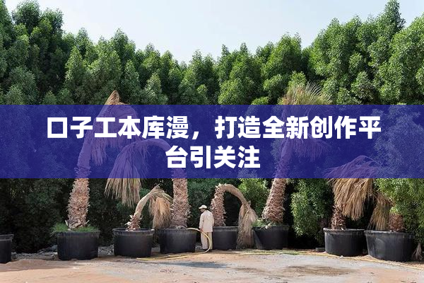 口子工本库漫，打造全新创作平台引关注
