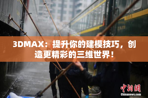 3DMAX：提升你的建模技巧，创造更精彩的三维世界！