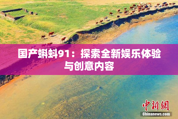 国产蝌蚪91：探索全新娱乐体验与创意内容