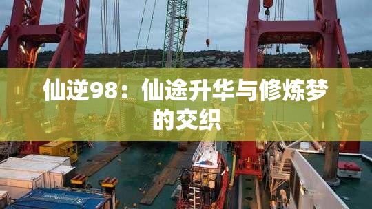 仙逆98：仙途升华与修炼梦的交织