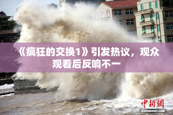 《疯狂的交换1》引发热议，观众观看后反响不一