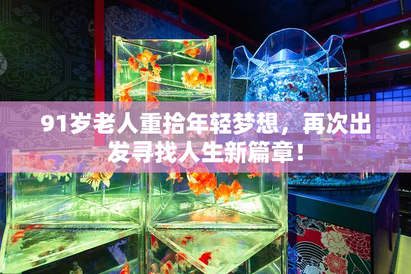 91岁老人重拾年轻梦想，再次出发寻找人生新篇章！