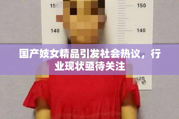 国产妓女精品引发社会热议，行业现状亟待关注