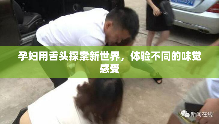 孕妇用舌头探索新世界，体验不同的味觉感受