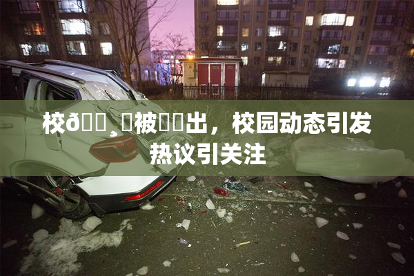 校🌸‌被❌‌出，校园动态引发热议引关注