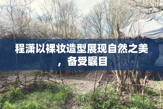 程潇以裸妆造型展现自然之美，备受瞩目