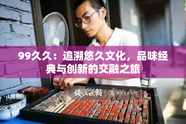 99久久：追溯悠久文化，品味经典与创新的交融之旅