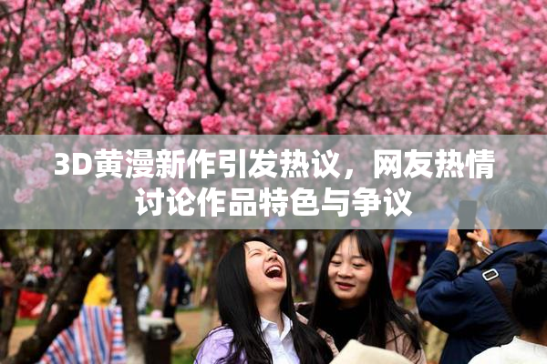 3D黄漫新作引发热议，网友热情讨论作品特色与争议