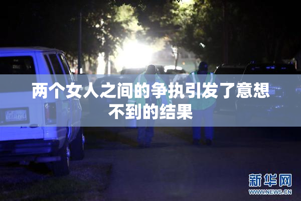 两个女人之间的争执引发了意想不到的结果