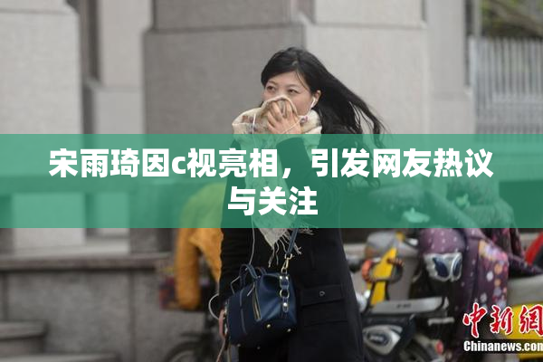 宋雨琦因c视亮相，引发网友热议与关注