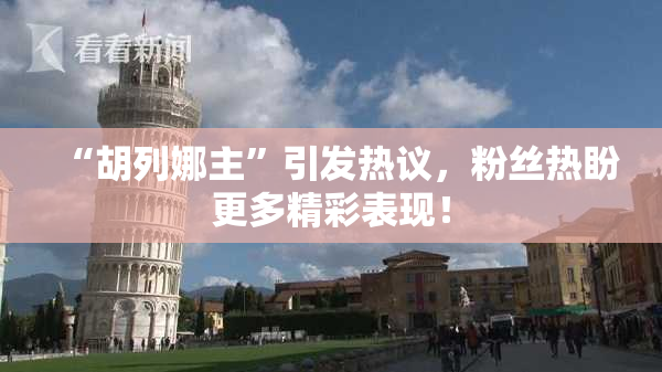 “胡列娜主”引发热议，粉丝热盼更多精彩表现！