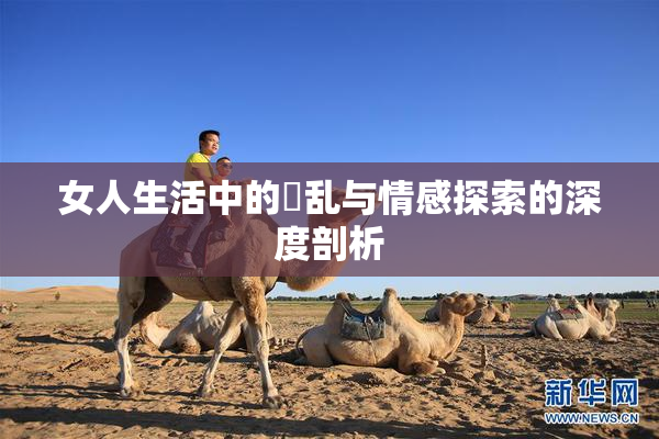 女人生活中的婬乱与情感探索的深度剖析