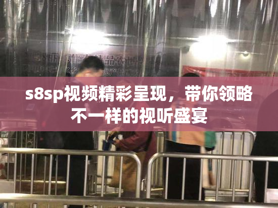s8sp视频精彩呈现，带你领略不一样的视听盛宴