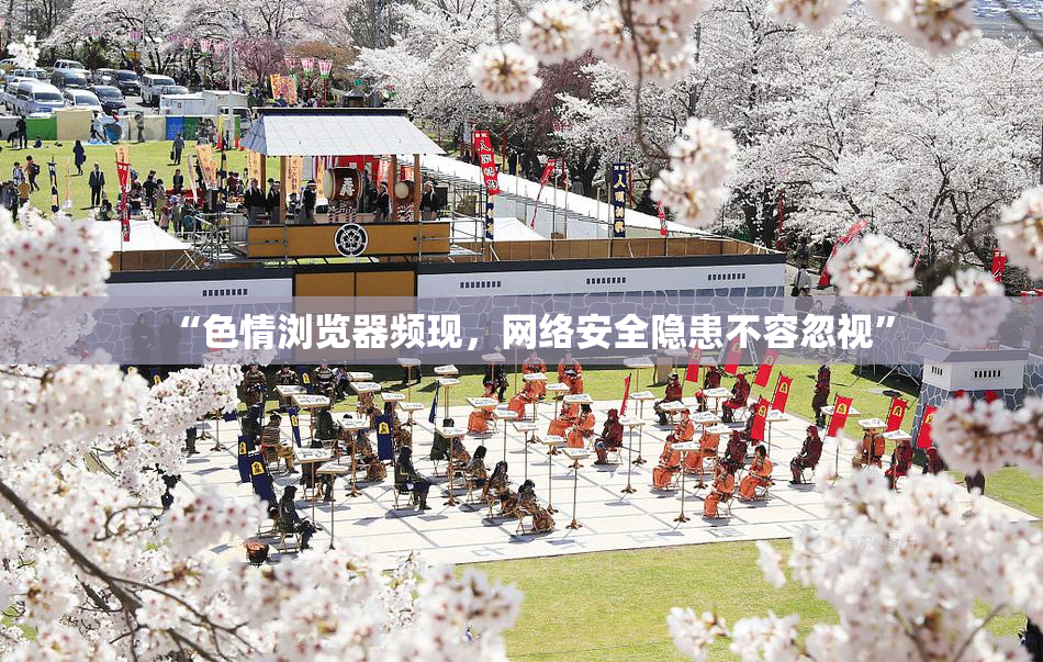 “色情浏览器频现，网络安全隐患不容忽视”