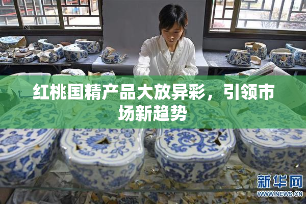 红桃国精产品大放异彩，引领市场新趋势