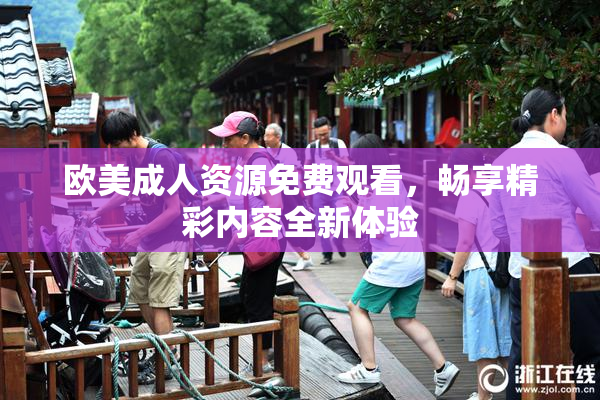 欧美成人资源免费观看，畅享精彩内容全新体验