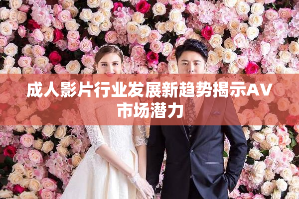 成人影片行业发展新趋势揭示AV市场潜力