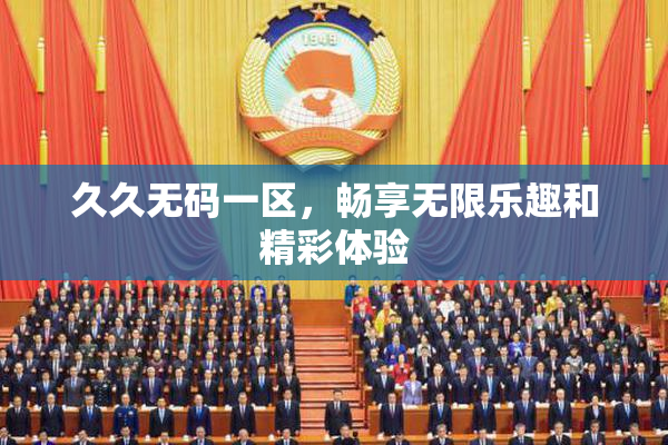 久久无码一区，畅享无限乐趣和精彩体验