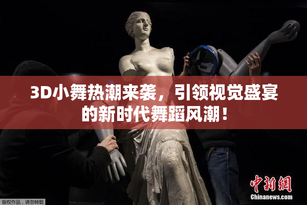 3D小舞热潮来袭，引领视觉盛宴的新时代舞蹈风潮！