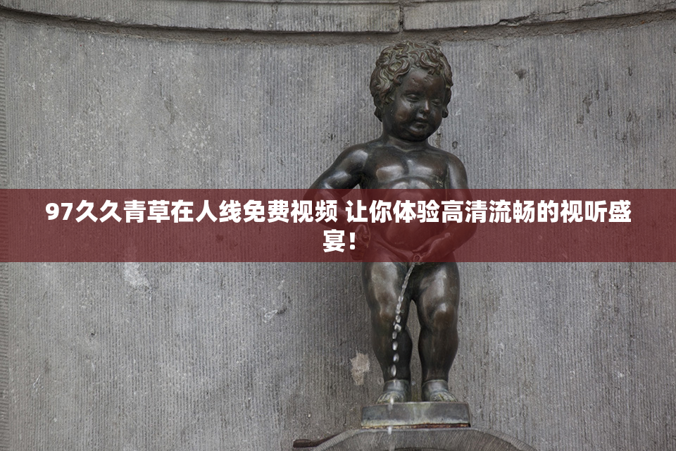 97久久青草在人线免费视频 让你体验高清流畅的视听盛宴！
