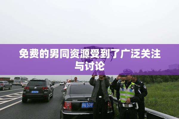 免费的男同资源受到了广泛关注与讨论