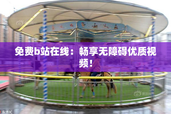 免费b站在线：畅享无障碍优质视频！