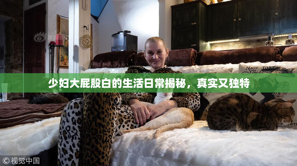 少妇大屁股白的生活日常揭秘，真实又独特