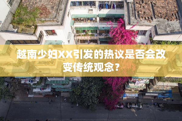 越南少妇XX引发的热议是否会改变传统观念？