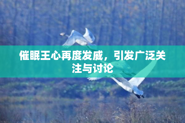 催眠王心再度发威，引发广泛关注与讨论