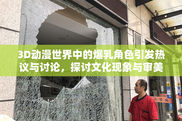 3D动漫世界中的爆乳角色引发热议与讨论，探讨文化现象与审美观