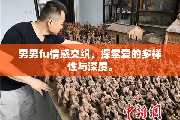 男男fu情感交织，探索爱的多样性与深度。