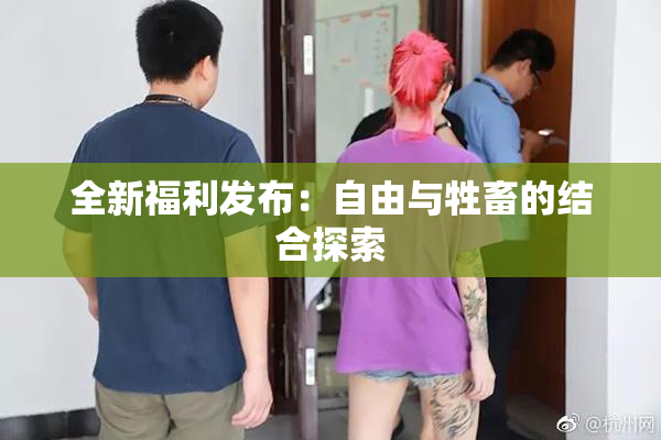 全新福利发布：自由与牲畜的结合探索